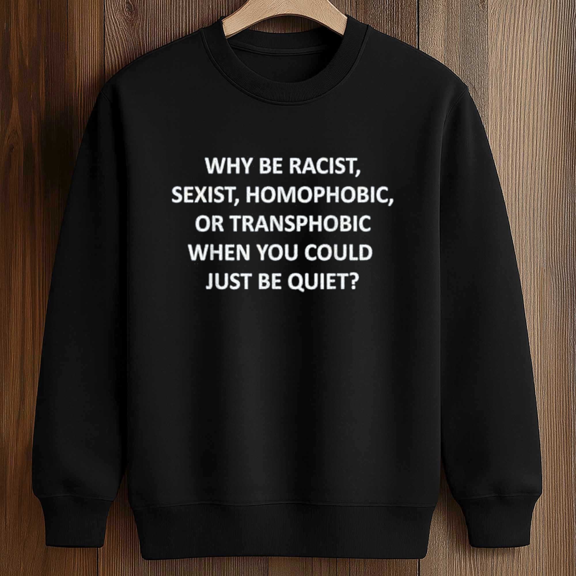 Why Be Racist Sexist Homophobic Or Transphobic When You Could Just Be Quiet Shirt 3 Why Be Racist Sexist Homophobic Or Transphobic When You Could Just Be Quiet Shirt (3)