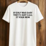 If Golf Was Easy They’d Just Call It Your Mom Shirt