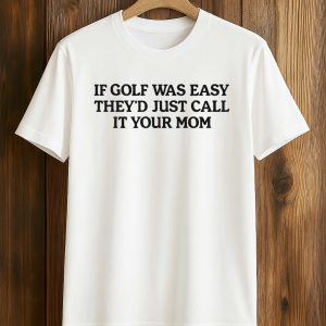 If Golf Was Easy They’d Just Call It Your Mom Shirt (1)