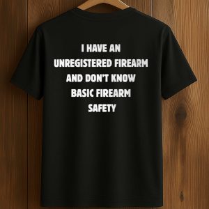 I Have An Unregistered Firearm And Don’t Know Basic Firearm Safety Shirt (1)