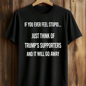 If You Ever Feel Stupid Just Think Of Trump’s Supporters And It Will Go Away Shirt (1)