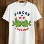 Pisces Is Loveable Shirt