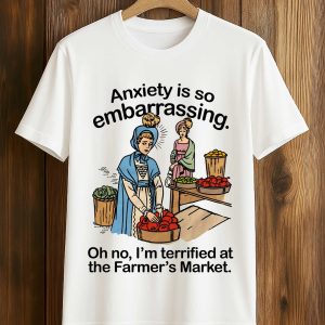 Anxiety Is So Embarrassing Oh No I'm Terrified At The Farmer's Market Shirt (1)