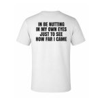 I Be Nutting In My Own Eyes Just To See How Far I Came Shirt