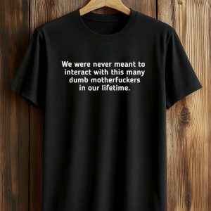 We Were Never Meant To Interact With This Many Dumb Motherfuckers In Our Lifetime Shirt (1)