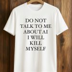 2026 Do Not Talk to Me About AI I Will Kill Myself Shirt