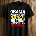 Obama Proved He Was American But Trump Can't Prove He's Not A Pedophile Shirt