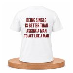 Being Single Is Better Than Asking A Man To Act Like A Man Shirt