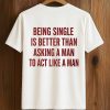Being Single Is Better Than Asking A Man To Act Like A Man Shirt (2)