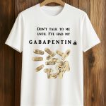 Don’t Talk To Me Until I’ve Had My Gabapentin Shirt