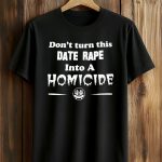 Don't Turn This Date Rape Into A Homicide Shirt