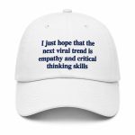 I Just Hope That The Next Viral Trend Is Empathy And Critical Thinking Skills Hat