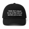 I Think She's Using Me For My Terrible Looks And Bad Dick And No Money Hat 7 I Think She's Using Me For My Terrible Looks And Bad Dick And No Money Hat (3)