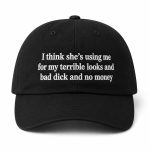 I Think She's Using Me For My Terrible Looks And Bad Dick And No Money Hat