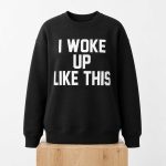 I Woke Up Like This Sweatshirt
