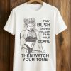 If My Bush Grows Thicker Than Your Beard, Then Watch Your Tone Shirt (1)