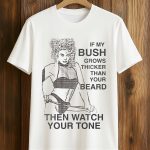 If My Bush Grows Thicker Than Your Beard Then Watch Your Tone Shirt