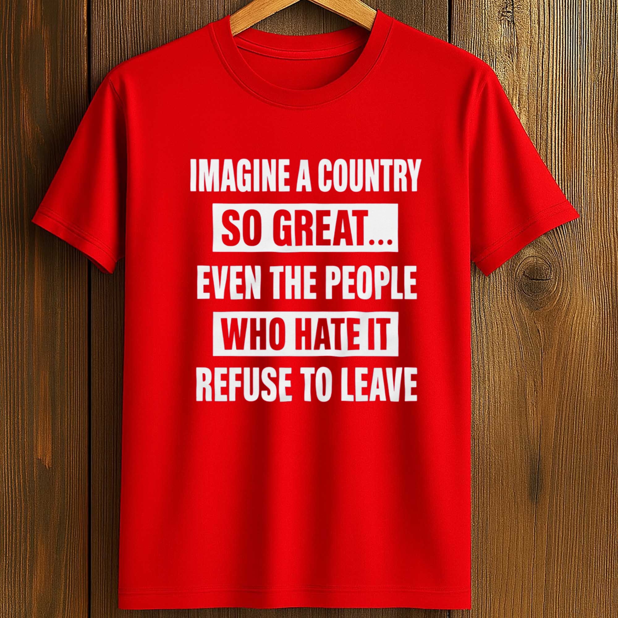 Imagine A Country So Great Even The People Who Hate It Refuse To Leave Shirt (1) Imagine A Country So Great Even The People Who Hate It Refuse To Leave Shirt (1)