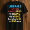 Liberals Hate All Kinds of Kings Working Thin King Fact Checking Making Sense Shirt (1)