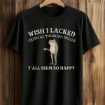 Wish I Lacked Critical Thinking Skills Y'all Seem So Happy Shirt