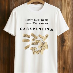 Don’t Talk To Me Until I’ve Had My Gabapentin Shirt (1)