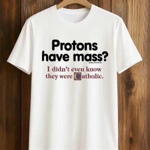 Protons Have Mass I Didn't Even Know They Were Catholic Shirt (1)