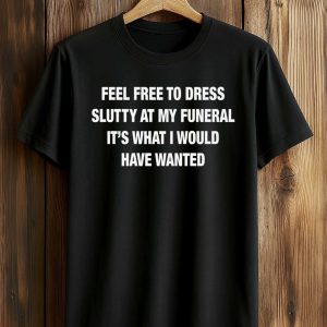 Feel Free To Dress Slutty At My Funeral It’s What I Would Have Wanted Shirt (1)