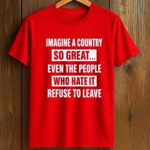 Imagine A Country So Great Even The People Who Hate It Refuse To Leave Shirt (1)