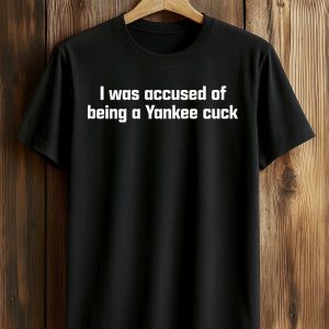 I Was Accused Of Being A Yankee Cuck Shirt (1)