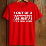 1 Out Of 3 Trump Supporters Are Just As Stupid As The Other 2 Shirt