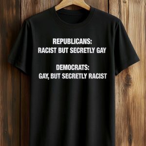Republicans Racist But Secretly Gay Democrats Gay But Secretly Racist Shirt (1)