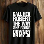 Call Her Robert The Way She Going Downey On My JR Shirt