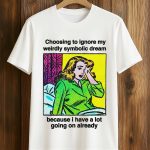 Choosing To Ignore My Weirdly Symbolic Dream Because I Have A Lot Going On Already Shirt