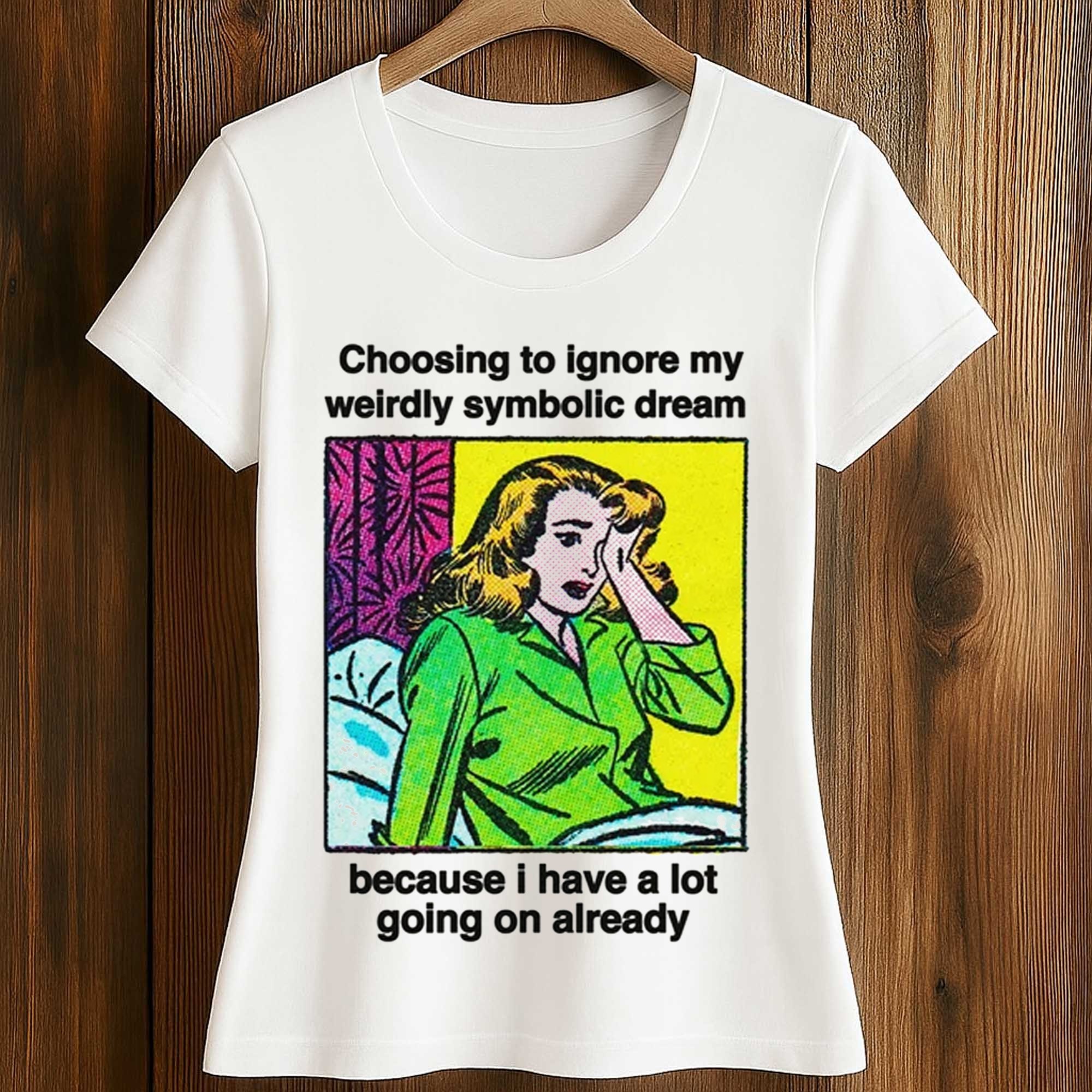 Choosing To Ignore My Weirdly Symbolic Dream Because I Have A Lot Going On Already Shirt 2 Choosing To Ignore My Weirdly Symbolic Dream Because I Have A Lot Going On Already Shirt (2)