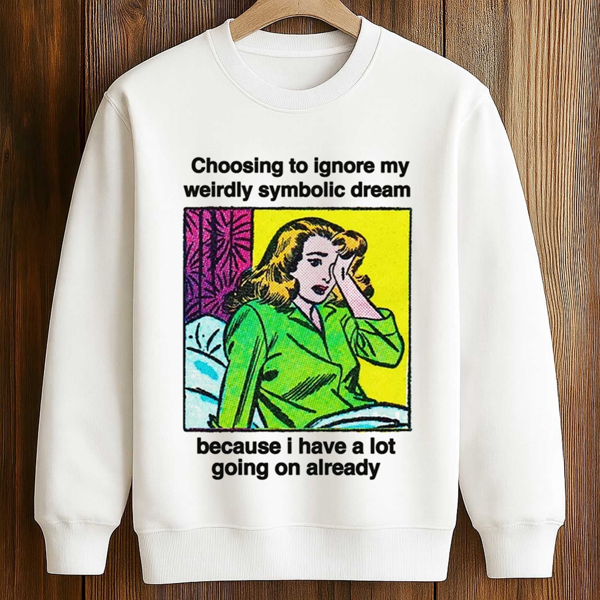 Choosing To Ignore My Weirdly Symbolic Dream Because I Have A Lot Going On Already Shirt 3 Choosing To Ignore My Weirdly Symbolic Dream Because I Have A Lot Going On Already Shirt (3)