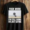 Fuck Work I'm Still Going I'm Just Saying Shirt 4 Fuck Work I'm Still Going I'm Just Saying Shirt (1)