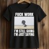 Fuck Work I'm Still Going I'm Just Saying Shirt (2)