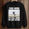 Fuck Work I'm Still Going I'm Just Saying Shirt (3)
