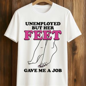 Unemployed But Her Feet Gave Me A Job Shirt (1)