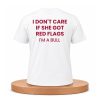 I Don't Care If She Got Red Flags I'm A Bull Shirt (1)
