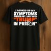 I Looked Up My Symptoms Turned Out I Just Need Trump in Prison Shirt (1)