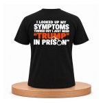 I Looked Up My Symptoms Turned Out I Just Need Trump in Prison Shirt