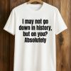 I May Not Go Down In History But On You Absolutely Shirt (1)