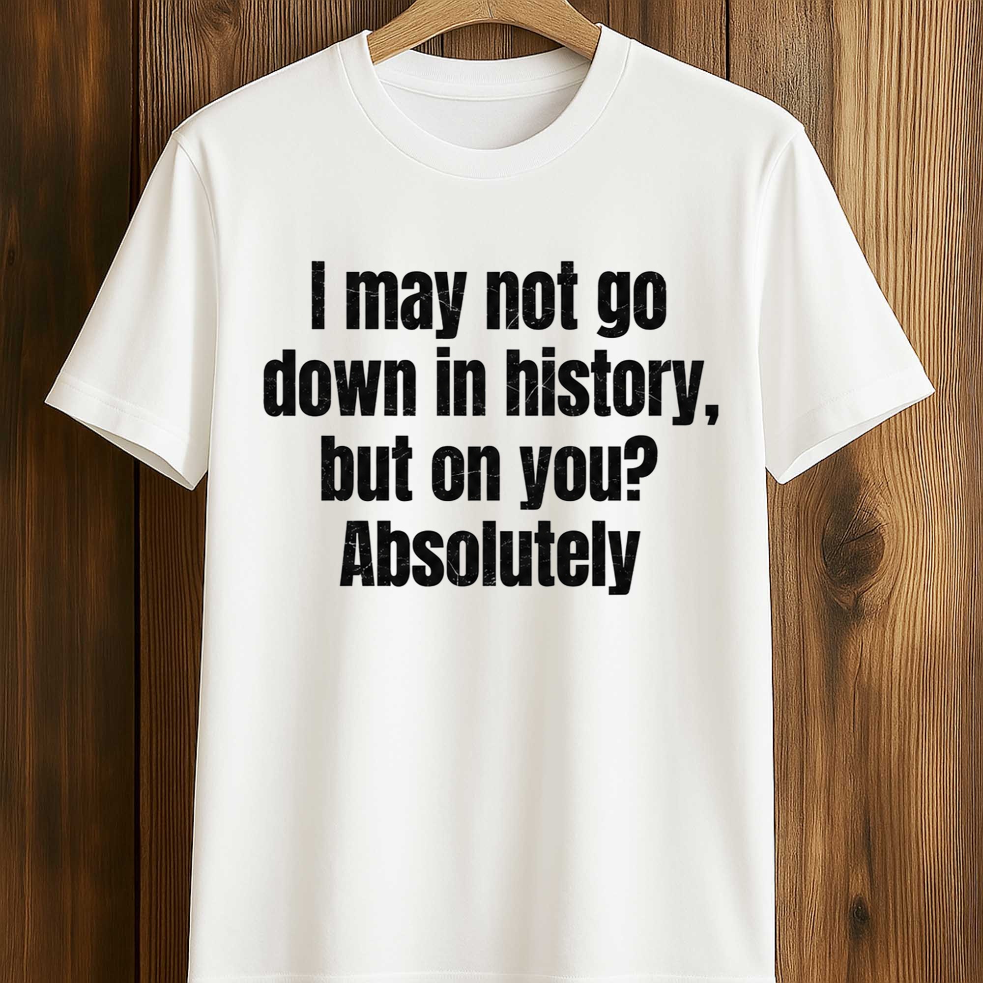 I May Not Go Down In History But On You Absolutely Shirt (1) I May Not Go Down In History But On You Absolutely Shirt (1)