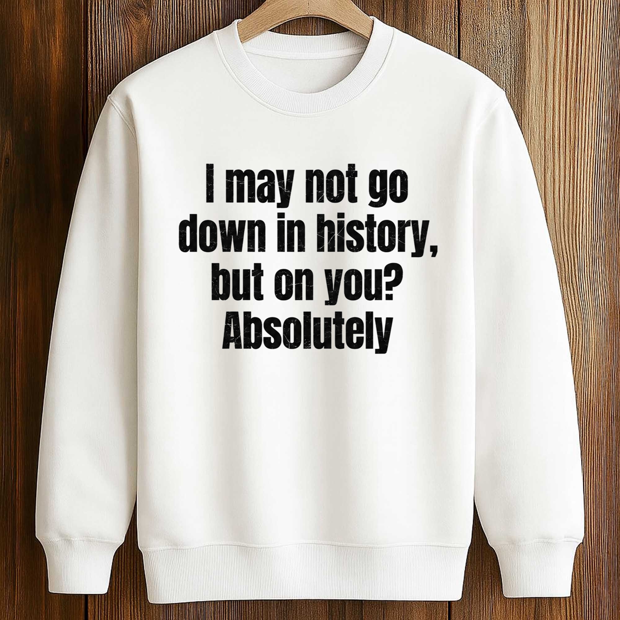 I May Not Go Down In History But On You Absolutely Shirt 3 I May Not Go Down In History But On You Absolutely Shirt (3)