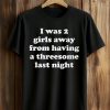 I Was 2 Girls Away From Having A Threesome Last Night Shirt (1)
