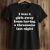 I Was 2 Girls Away From Having A Threesome Last Night Shirt (2)
