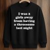 I Was 2 Girls Away From Having A Threesome Last Night Shirt (3)