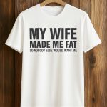 My Wife Made Me Fat So Nobody Else Would Want Me Shirt
