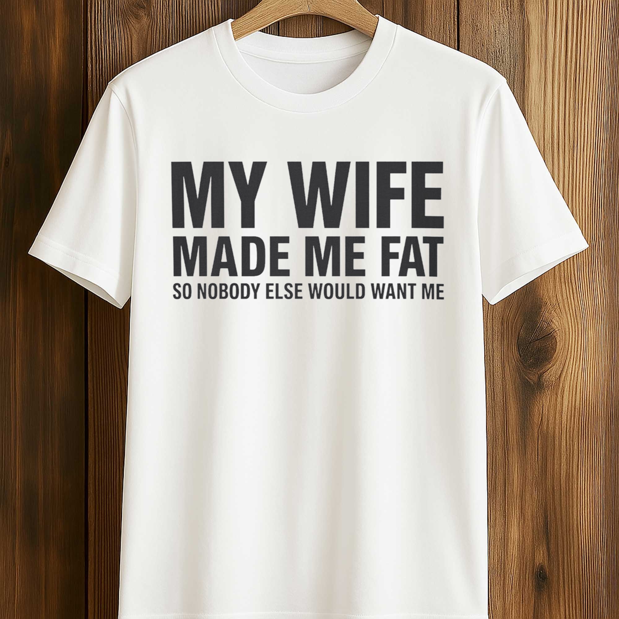 My Wife Made Me Fat So Nobody Else Would Want Me Shirt (1) My Wife Made Me Fat So Nobody Else Would Want Me Shirt (1)